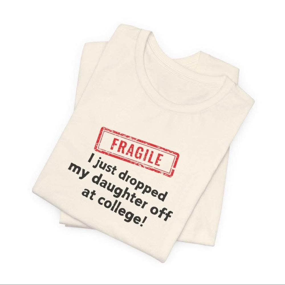 White Shirt- FRAGILE I Just Dropped My Daughter Off At College!